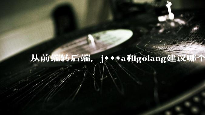 从前端转后端，j***a和golang建议哪个？